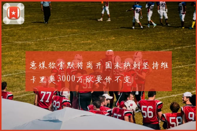 意媒称索默将离开国米热刺坚持维卡里奥3000万欧要价不变