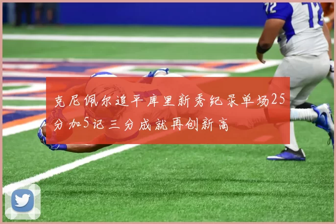 克尼佩尔追平库里新秀纪录单场25分加5记三分成就再创新高
