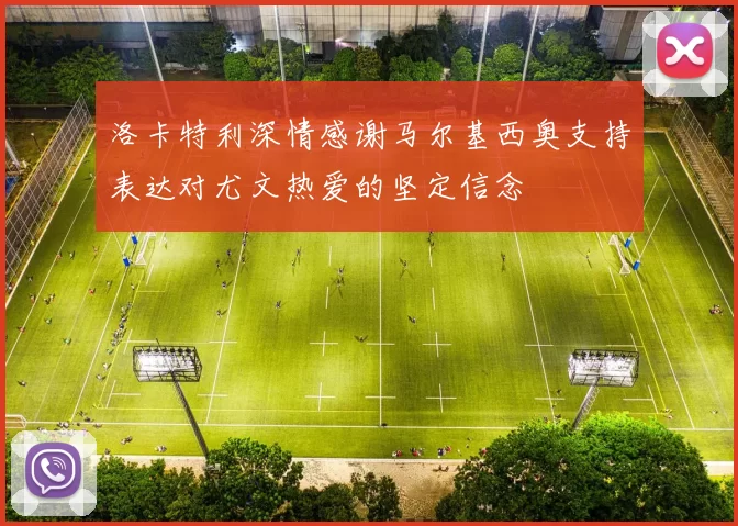 洛卡特利深情感谢马尔基西奥支持表达对尤文热爱的坚定信念