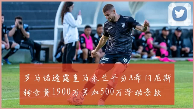 罗马诺透露皇马米兰平分A希门尼斯转会费1900万另加500万浮动条款