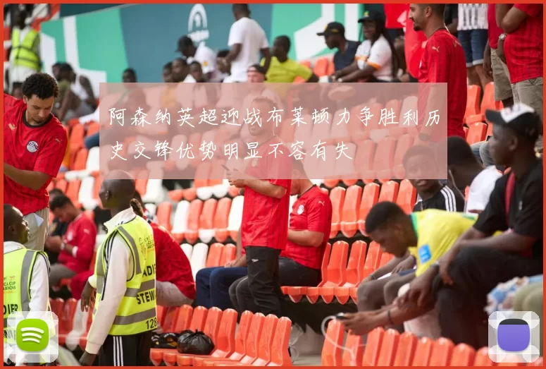 阿森纳英超迎战布莱顿力争胜利历史交锋优势明显不容有失