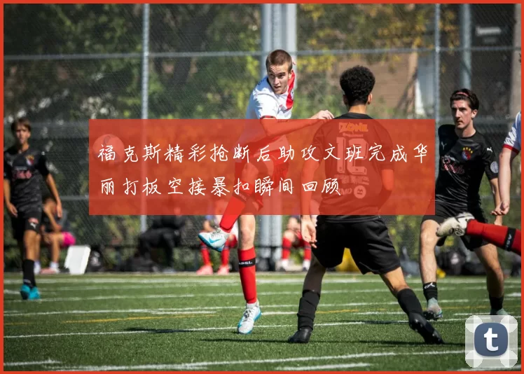 福克斯精彩抢断后助攻文班完成华丽打板空接暴扣瞬间回顾