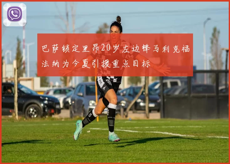 巴萨锁定里昂20岁左边锋马利克福法纳为今夏引援重点目标