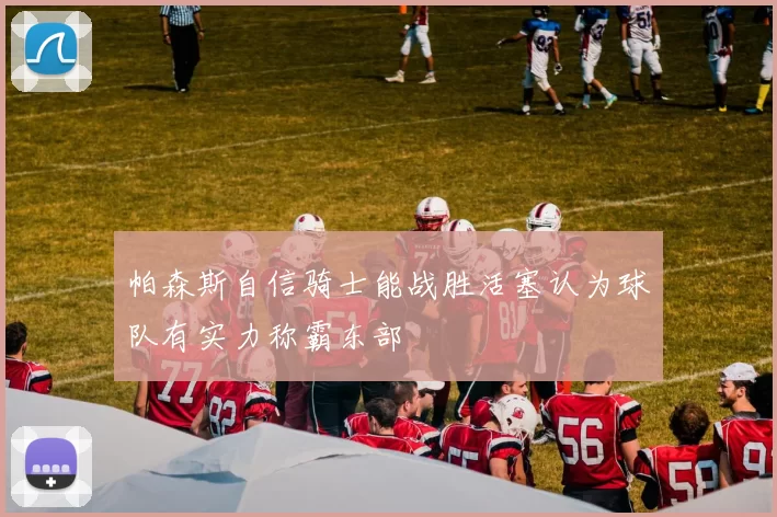帕森斯自信骑士能战胜活塞认为球队有实力称霸东部