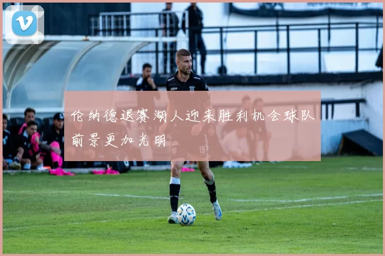 伦纳德退赛湖人迎来胜利机会球队前景更加光明