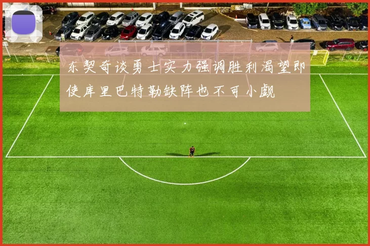东契奇谈勇士实力强调胜利渴望即使库里巴特勒缺阵也不可小觑