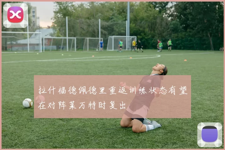 拉什福德佩德里重返训练状态有望在对阵莱万特时复出