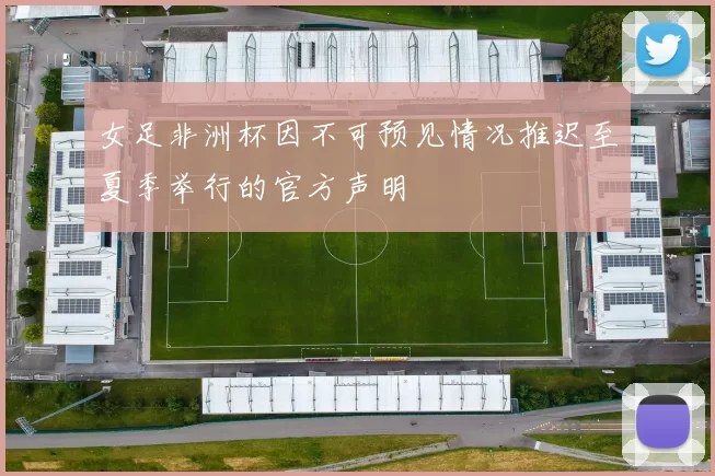 女足非洲杯因不可预见情况推迟至夏季举行的官方声明