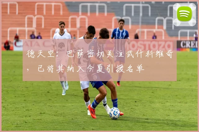 德天空：巴萨密切关注武什科维奇，已将其纳入今夏引援名单