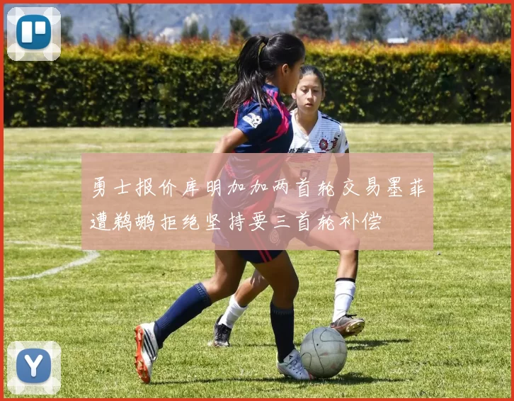 勇士报价库明加加两首轮交易墨菲遭鹈鹕拒绝坚持要三首轮补偿
