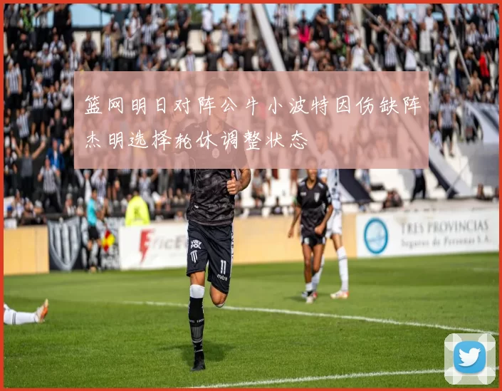 篮网明日对阵公牛小波特因伤缺阵杰明选择轮休调整状态