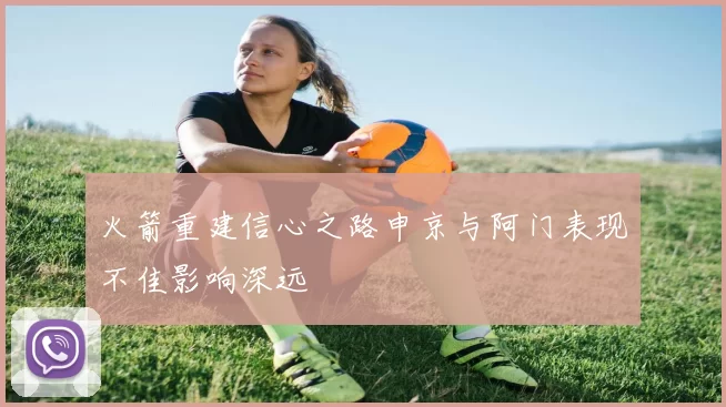 火箭重建信心之路申京与阿门表现不佳影响深远