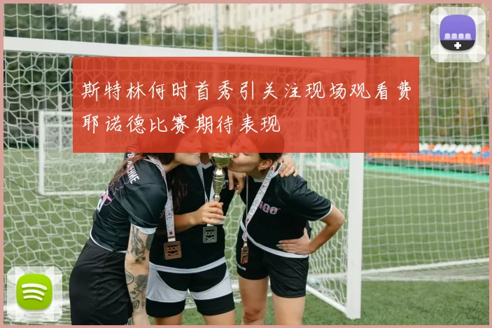 斯特林何时首秀引关注现场观看费耶诺德比赛期待表现