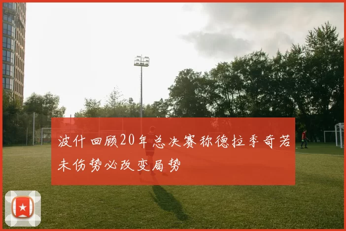 波什回顾20年总决赛称德拉季奇若未伤势必改变局势