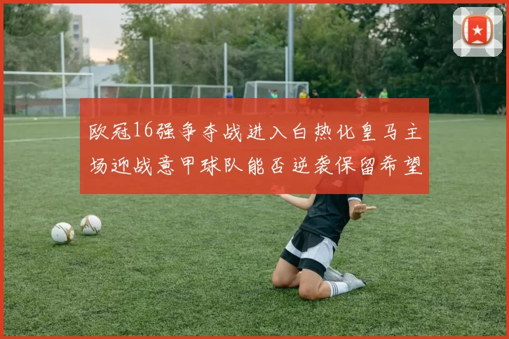 欧冠16强争夺战进入白热化皇马主场迎战意甲球队能否逆袭保留希望