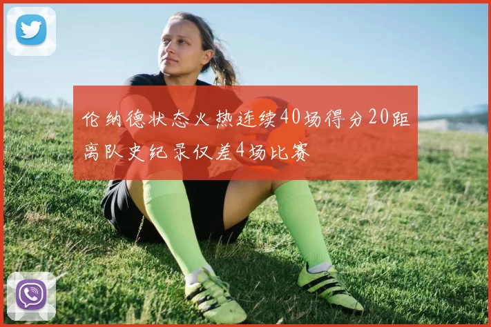 伦纳德状态火热连续40场得分20距离队史纪录仅差4场比赛