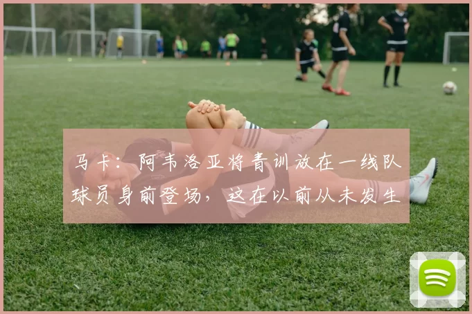 马卡：阿韦洛亚将青训放在一线队球员身前登场，这在以前从未发生