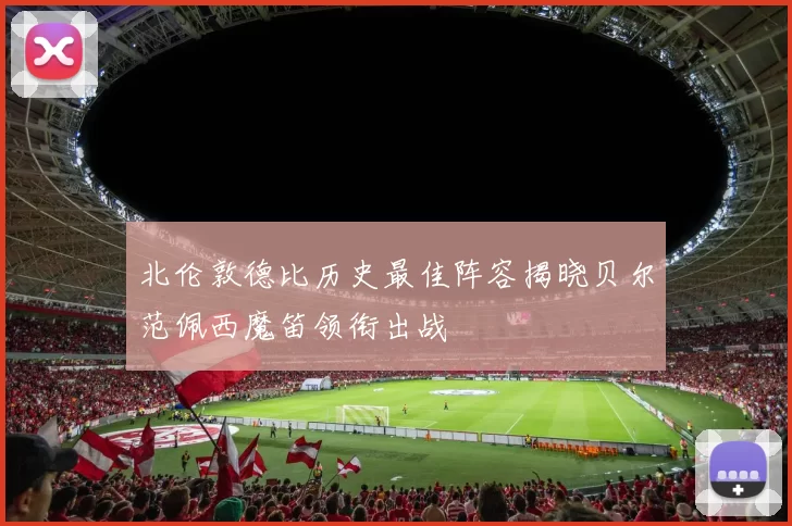 北伦敦德比历史最佳阵容揭晓贝尔范佩西魔笛领衔出战