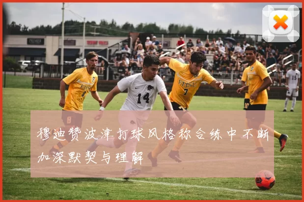 穆迪赞波津打球风格称合练中不断加深默契与理解