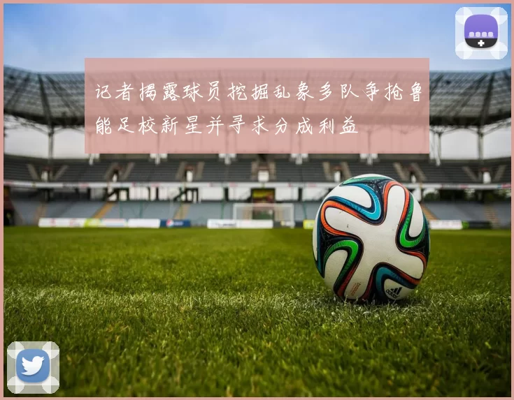 记者揭露球员挖掘乱象多队争抢鲁能足校新星并寻求分成利益