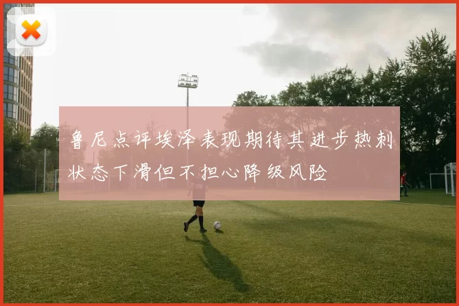 鲁尼点评埃泽表现期待其进步热刺状态下滑但不担心降级风险