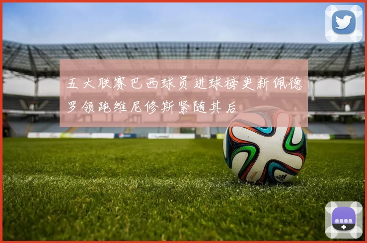 五大联赛巴西球员进球榜更新佩德罗领跑维尼修斯紧随其后