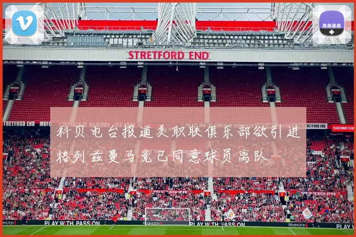 科贝电台报道美职联俱乐部欲引进格列兹曼马竞已同意球员离队