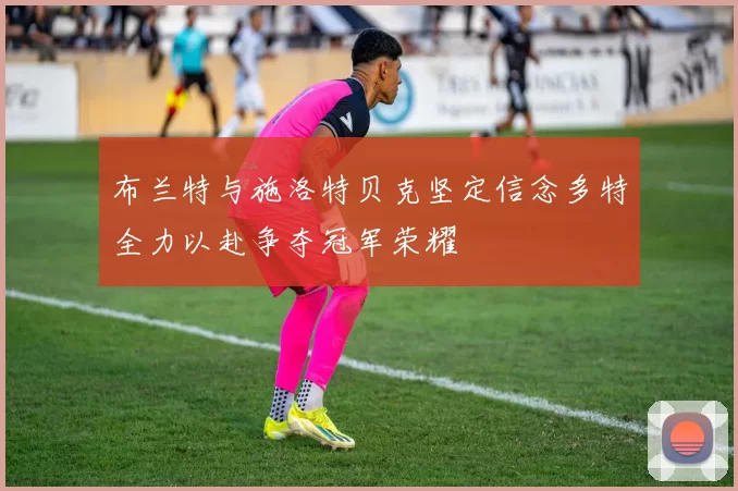 布兰特与施洛特贝克坚定信念多特全力以赴争夺冠军荣耀