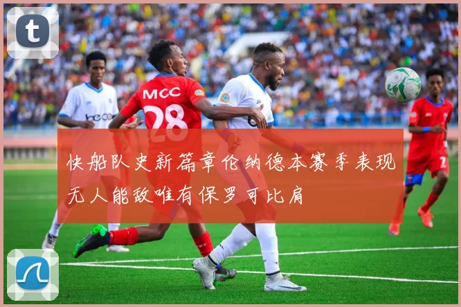 快船队史新篇章伦纳德本赛季表现无人能敌唯有保罗可比肩