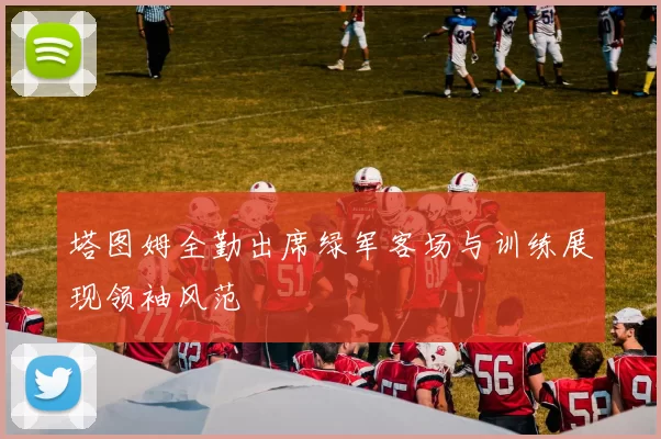 塔图姆全勤出席绿军客场与训练展现领袖风范