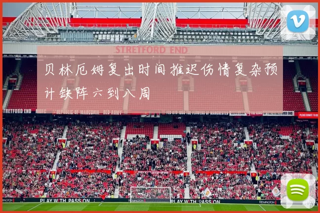 贝林厄姆复出时间推迟伤情复杂预计缺阵六到八周