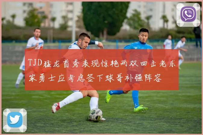 TJD猛龙首秀表现惊艳两双回击老东家勇士应考虑签下球哥补强阵容