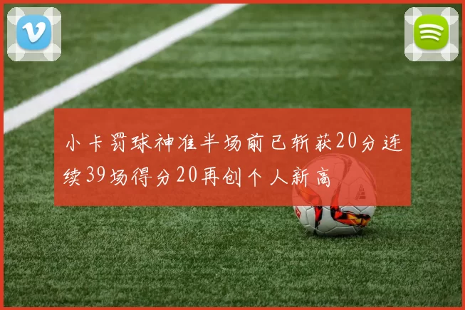 小卡罚球神准半场前已斩获20分连续39场得分20再创个人新高