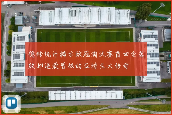 德转统计揭示欧冠淘汰赛首回合落败却逆袭晋级的亚特兰大传奇