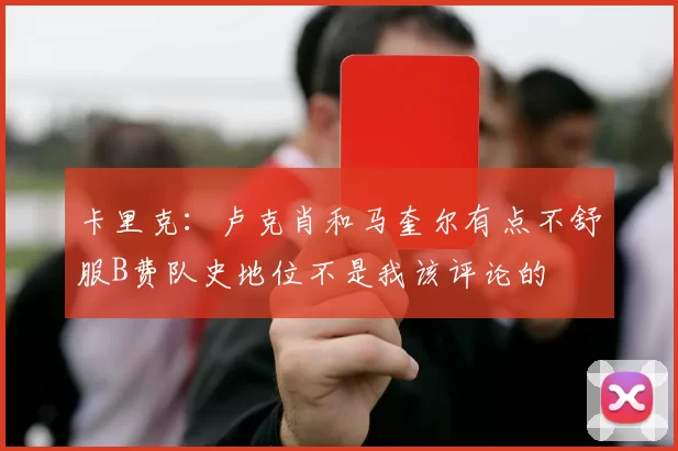 卡里克：卢克肖和马奎尔有点不舒服B费队史地位不是我该评论的