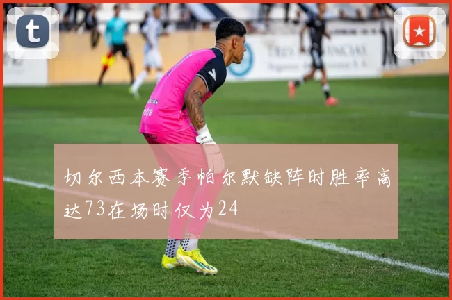 切尔西本赛季帕尔默缺阵时胜率高达73在场时仅为24
