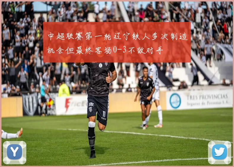 中超联赛第一轮辽宁铁人多次制造机会但最终客场0-3不敌对手