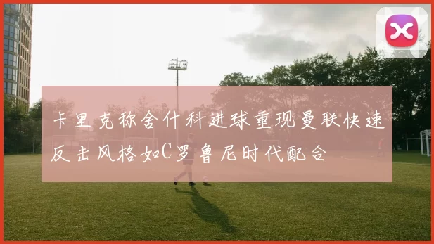 卡里克称舍什科进球重现曼联快速反击风格如C罗鲁尼时代配合