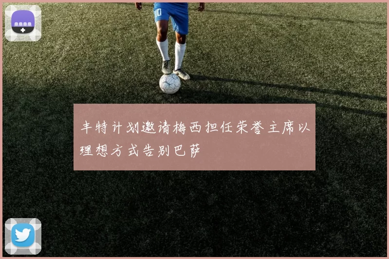 丰特计划邀请梅西担任荣誉主席以理想方式告别巴萨