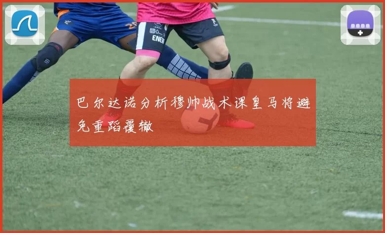 巴尔达诺分析穆帅战术课皇马将避免重蹈覆辙