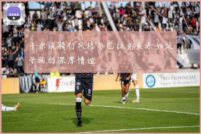 卡尔谈骑行风格与巴拉克关系如父子间的深厚情谊